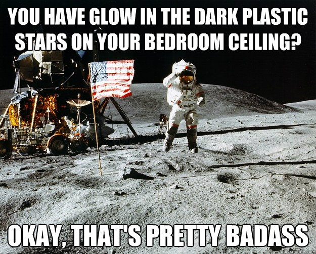 You have glow in the dark plastic stars on your bedroom ceiling? Okay, that's pretty badass  Unimpressed Astronaut