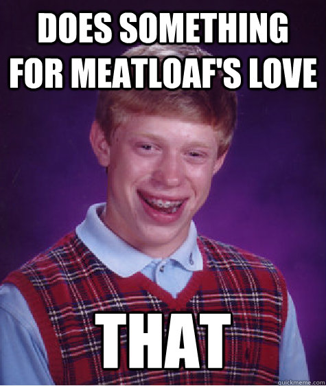 does something for meatloaf's love that  Bad Luck Brian