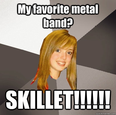 My favorite metal band? SKILLET!!!!!! - My favorite metal band? SKILLET!!!!!!  Musically Oblivious 8th Grader