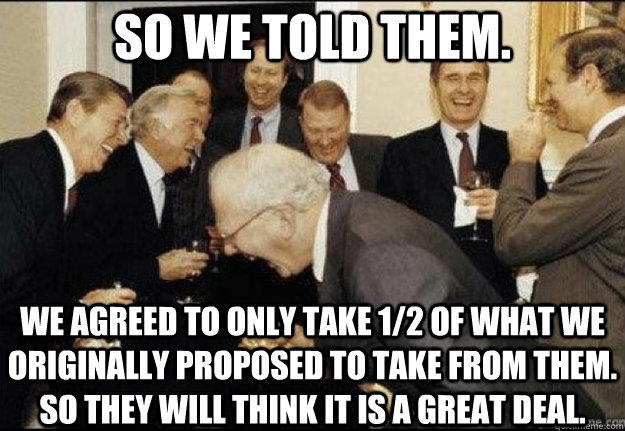 So we told them. We agreed to only take 1/2 of what we originally proposed to take from them. So they will think it is a great deal.  