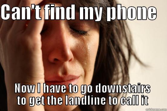 CAN'T FIND MY PHONE    NOW I HAVE TO GO DOWNSTAIRS TO GET THE LANDLINE TO CALL IT First World Problems