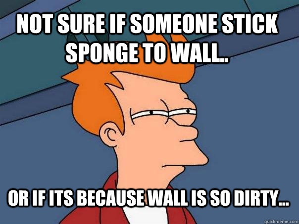 Not sure if someone stick sponge to wall.. Or if its because wall is so dirty...  Futurama Fry