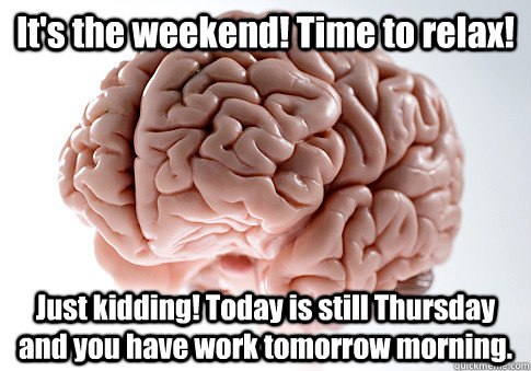 It's the weekend! Time to relax! Just kidding! Today is still Thursday and you have work tomorrow morning.   Scumbag Brain