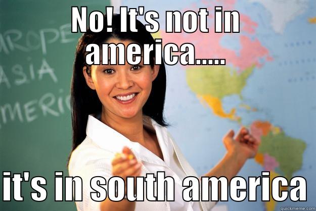 NO! IT'S NOT IN AMERICA.....  IT'S IN SOUTH AMERICA Unhelpful High School Teacher