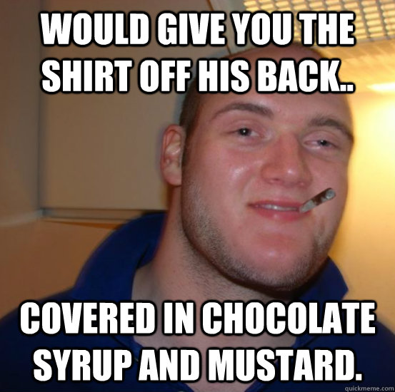 Would Give You the shirt off his back.. covered in chocolate syrup and mustard. - Would Give You the shirt off his back.. covered in chocolate syrup and mustard.  Good 10 Guy Greg