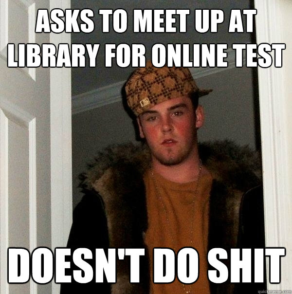 asks to meet up at library for online test doesn't do shit  Scumbag Steve