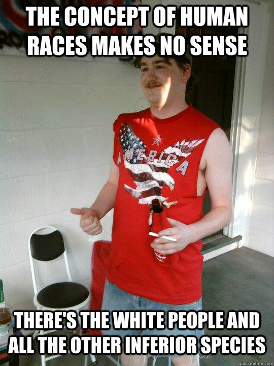 the concept of human races makes no sense there's the white people and all the other inferior species  Redneck Randal