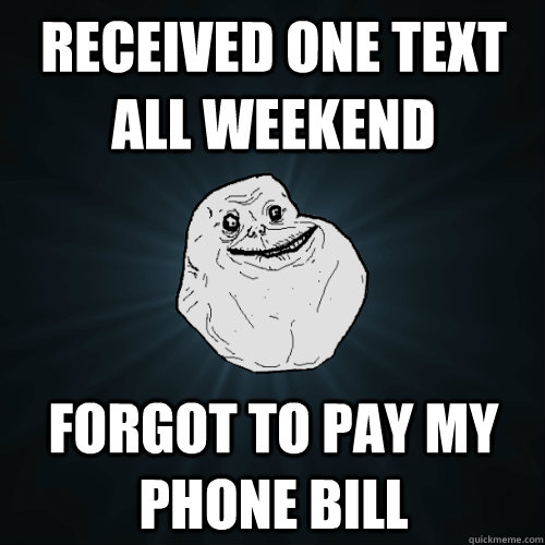 received one text all weekend Forgot to pay my phone bill  Forever Alone