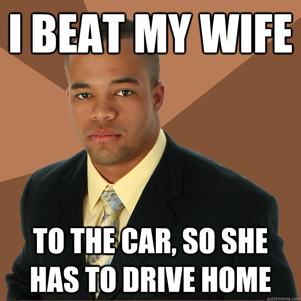 i beat my wife to the car, so she has to drive home  Successful Black Man