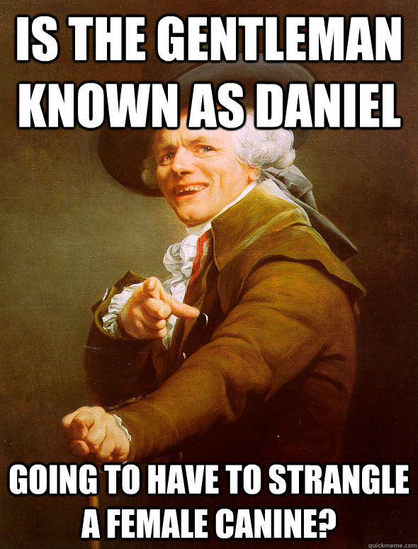 is the gentleman known as Daniel going to have to strangle a female canine?  Joseph Ducreux