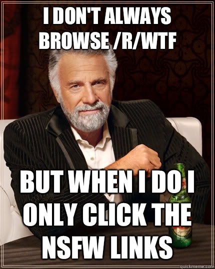 I don't always browse /r/wtf but when I do I only click the nsfw links  The Most Interesting Man In The World