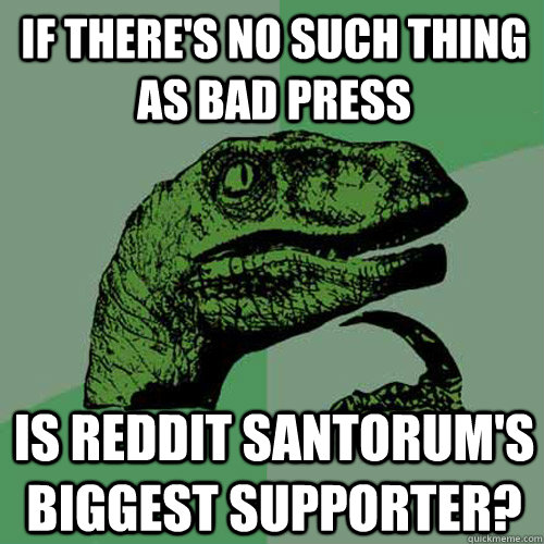 If there's no such thing as bad press Is reddit Santorum's biggest supporter? - If there's no such thing as bad press Is reddit Santorum's biggest supporter?  Philosoraptor