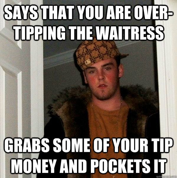 says that you are over-tipping the waitress grabs some of your tip money and pockets it  Scumbag Steve