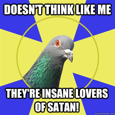 Doesn't think like me They're insane lovers of Satan!  Religion Pigeon