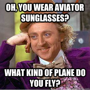 Oh, you wear aviator sunglasses? What kind of plane do you fly? - Oh, you wear aviator sunglasses? What kind of plane do you fly?  Creepy Wonka