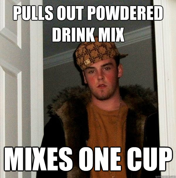 Pulls out powdered drink mix Mixes one cup  Scumbag Steve