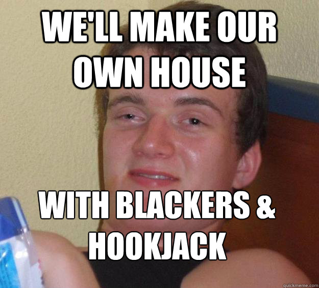 We'll make our own house with Blackers & Hookjack
  10 Guy