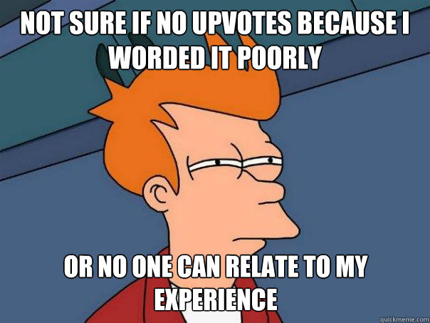 not sure if no upvotes because i worded it poorly or no one can relate to my experience  Futurama Fry