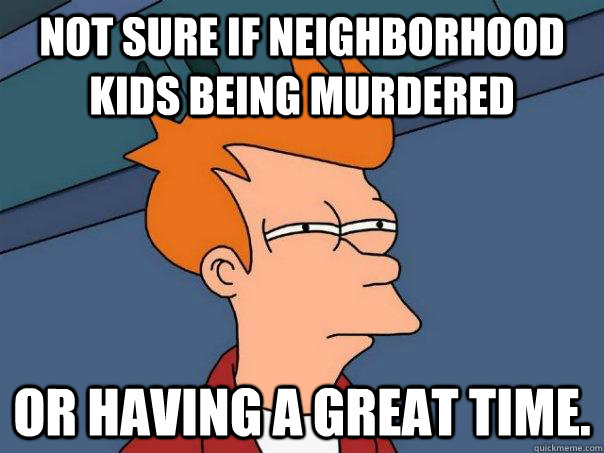 Not sure if neighborhood kids being murdered Or having a great time.  Futurama Fry