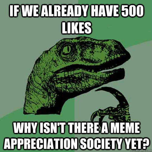 If we already have 500 likes Why isn't there a meme appreciation society yet?  Philosoraptor