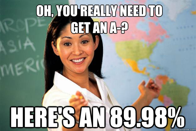 oh, you really need to 
get an A-? here's an 89.98% - oh, you really need to 
get an A-? here's an 89.98%  Unhelpful High School Teacher