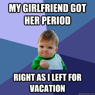 My girlfriend got her period Right as I left for vacation  Success Kid