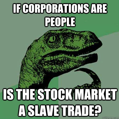 if corporations are people Is the stock market a slave trade?  Philosoraptor