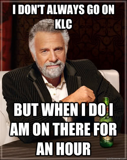 I don't always go on klc but when I do I am on there for an hour  The Most Interesting Man In The World