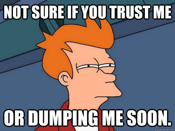 Not sure if you trust me or dumping me soon.  Futurama Fry