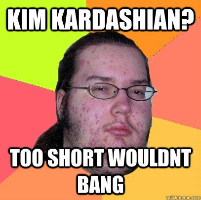 kim kardashian? too short wouldnt bang  