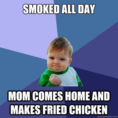 smoked all day mom comes home and makes fried chicken  Success Kid