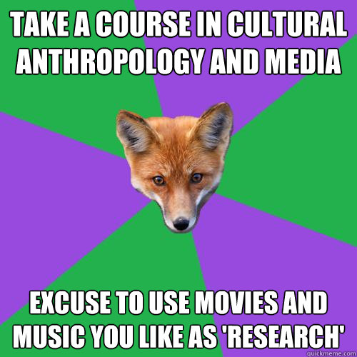 Take a course in cultural anthropology and media Excuse to use movies and music you like as 'research'  Anthropology Major Fox