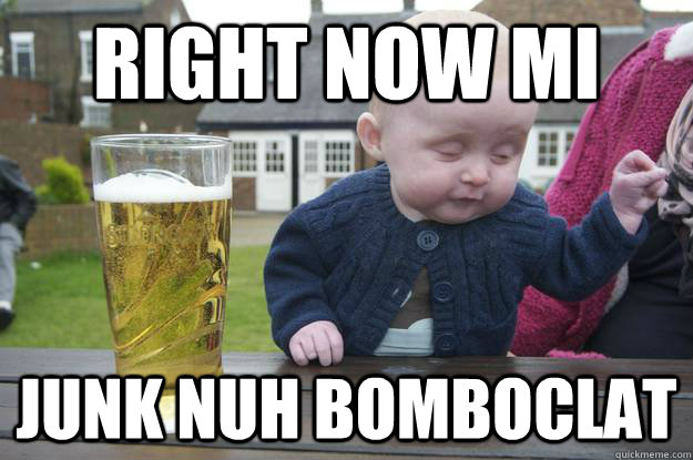 right now mi  junk nuh bomboclat   drunk baby