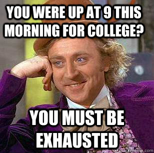 You were up at 9 this morning for college? You must be exhausted  Condescending Wonka