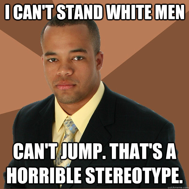 I can't stand white men can't jump. That's a horrible stereotype. - I can't stand white men can't jump. That's a horrible stereotype.  Successful Black Man