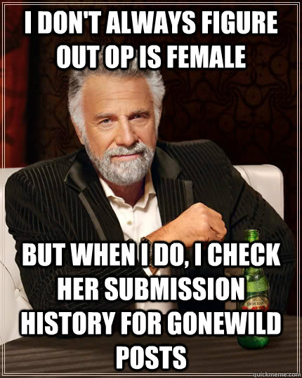 I don't always figure out OP is female but when I do, I check her submission history for gonewild posts  The Most Interesting Man In The World