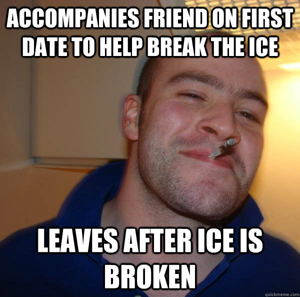 Accompanies friend on first date to help break the ice Leaves after ice is broken - Accompanies friend on first date to help break the ice Leaves after ice is broken  Misc