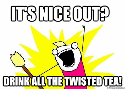 it's nice out? drink all the twisted tea!  Do all the things
