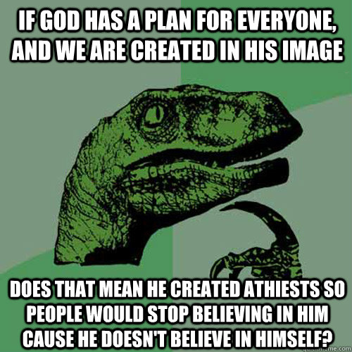 If god has a plan for everyone, and we are created in his image does that mean he created Athiests so people would stop believing in him cause he doesn't believe in himself?  Philosoraptor