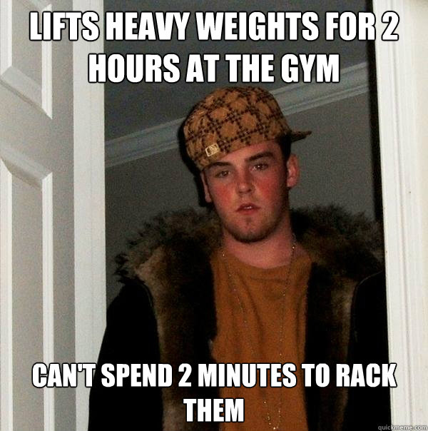 Lifts heavy weights for 2 hours at the gym Can't spend 2 minutes to rack them  Scumbag Steve