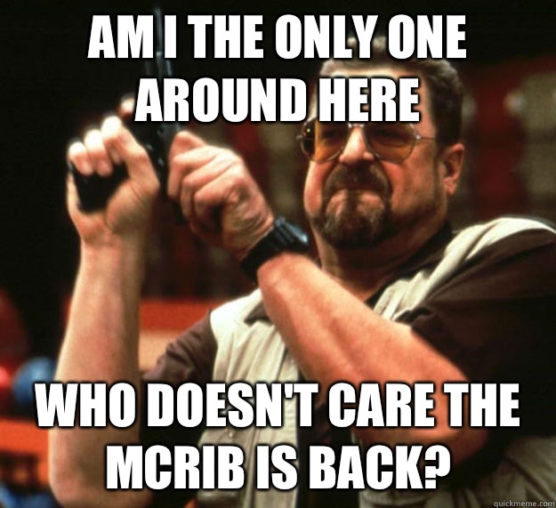 AM I THE ONLY ONE AROUND HERE WHO DOESN'T CARE THE MCRIB IS BACK? - AM I THE ONLY ONE AROUND HERE WHO DOESN'T CARE THE MCRIB IS BACK?  Am I the only one around here1