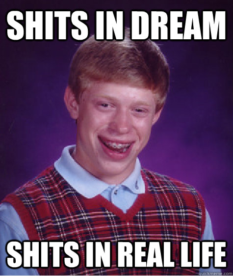 SHITS IN DREAM SHITS IN REAL LIFE  Bad Luck Brian