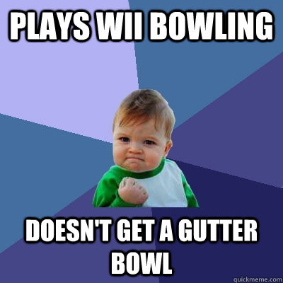 Plays wii bowling Doesn't get a gutter bowl  Success Kid