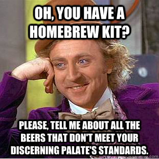 Oh, you have a homebrew kit? please, tell me about all the beers that don't meet your discerning palate's standards. - Oh, you have a homebrew kit? please, tell me about all the beers that don't meet your discerning palate's standards.  Condescending Wonka