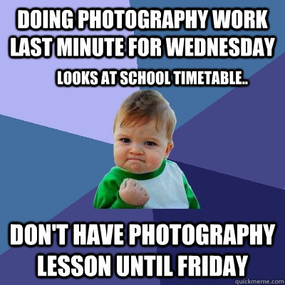 Doing photography work last minute for Wednesday Don't have photography lesson until Friday Looks at school timetable.. - Doing photography work last minute for Wednesday Don't have photography lesson until Friday Looks at school timetable..  Success Kid