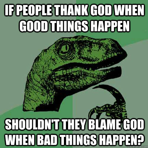 if people thank god when good things happen shouldn't they blame god when bad things happen?  Philosoraptor