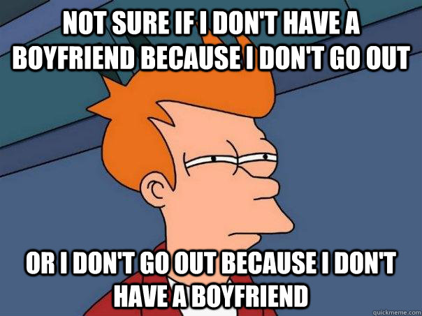 Not sure if i don't have a boyfriend because i don't go out or i don't go out because i don't have a boyfriend  Futurama Fry