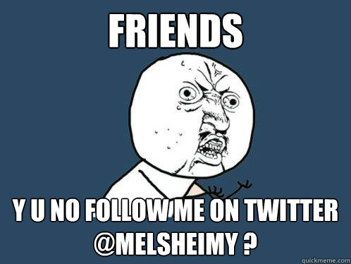 Friends y u no follow me on twitter 
@melsheimy ?   Y U No