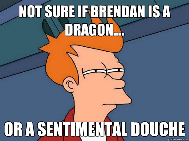 Not sure if brendan is a dragon.... Or a sentimental douche  Futurama Fry