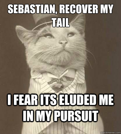 Sebastian, recover my tail I fear its eluded me in my pursuit  Aristocat